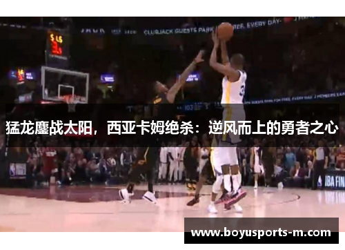 猛龙鏖战太阳，西亚卡姆绝杀：逆风而上的勇者之心