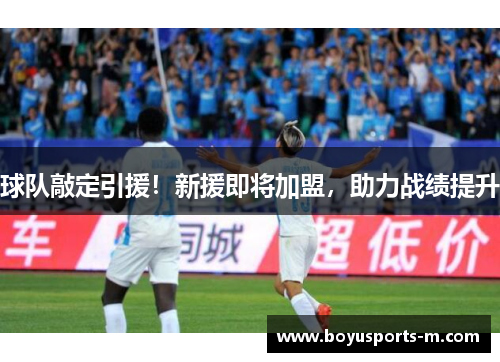 球队敲定引援！新援即将加盟，助力战绩提升