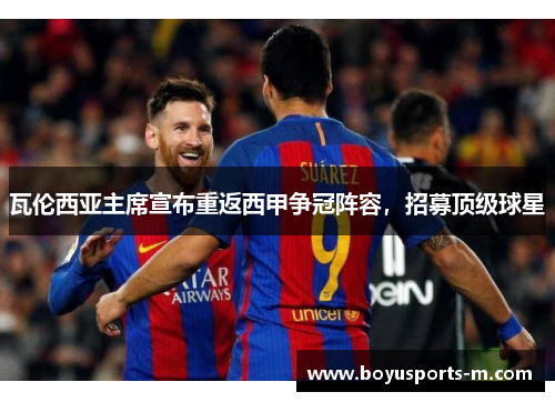 瓦伦西亚主席宣布重返西甲争冠阵容，招募顶级球星