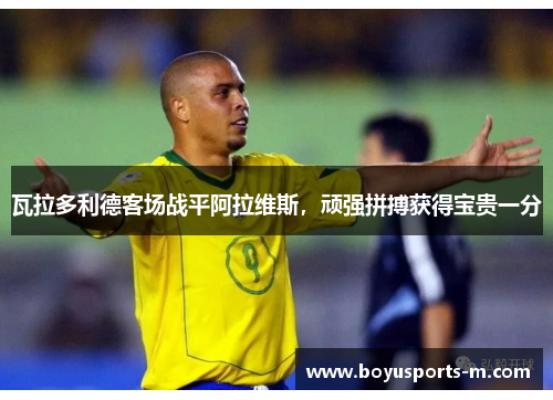 瓦拉多利德客场战平阿拉维斯，顽强拼搏获得宝贵一分