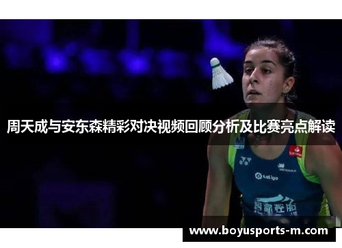 周天成与安东森精彩对决视频回顾分析及比赛亮点解读