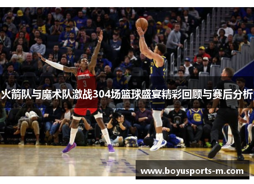 火箭队与魔术队激战304场篮球盛宴精彩回顾与赛后分析
