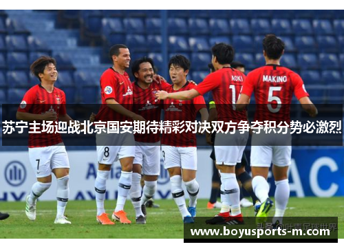苏宁主场迎战北京国安期待精彩对决双方争夺积分势必激烈