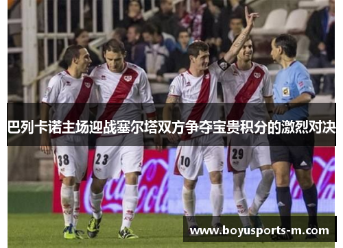 巴列卡诺主场迎战塞尔塔双方争夺宝贵积分的激烈对决